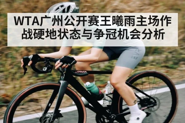 WTA广州公开赛王曦雨主场作战硬地状态与争冠机会分析