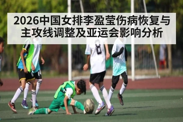 2026中国女排李盈莹伤病恢复与主攻线调整及亚运会影响分析